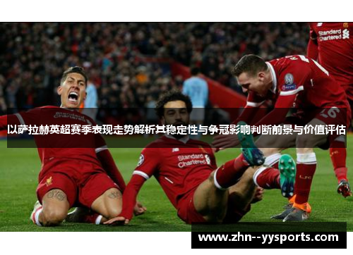 以萨拉赫英超赛季表现走势解析其稳定性与争冠影响判断前景与价值评估