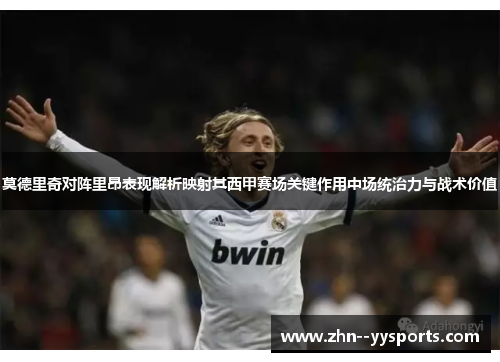 莫德里奇对阵里昂表现解析映射其西甲赛场关键作用中场统治力与战术价值