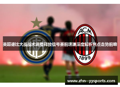 英超德比大战战术调整释放信号赛前速递深度解析焦点走势前瞻 英超德比大战战术调整释放信号赛前速递深度解析焦点走势前瞻