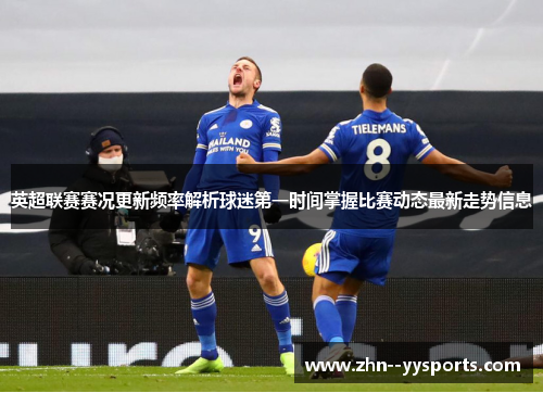 英超联赛赛况更新频率解析球迷第一时间掌握比赛动态最新走势信息