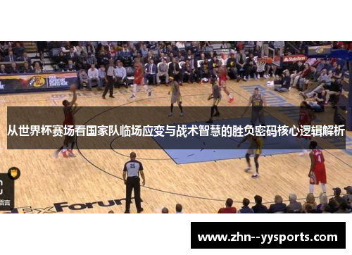 从世界杯赛场看国家队临场应变与战术智慧的胜负密码核心逻辑解析 从世界杯赛场看国家队临场应变与战术智慧的胜负密码核心逻辑解析