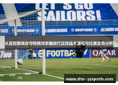 从亚冠赛场攻守转换效率看现代足球战术演化与比赛走势分析 从亚冠赛场攻守转换效率看现代足球战术演化与比赛走势分析