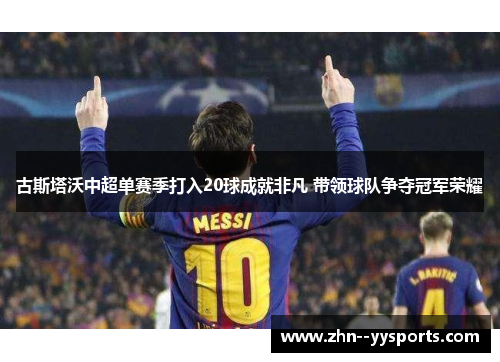 古斯塔沃中超单赛季打入20球成就非凡 带领球队争夺冠军荣耀 古斯塔沃中超单赛季打入20球成就非凡 带领球队争夺冠军荣耀