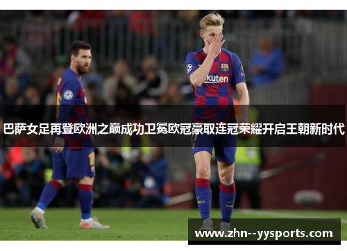 巴萨女足再登欧洲之巅成功卫冕欧冠豪取连冠荣耀开启王朝新时代