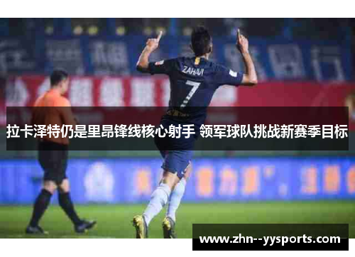 拉卡泽特仍是里昂锋线核心射手 领军球队挑战新赛季目标 拉卡泽特仍是里昂锋线核心射手 领军球队挑战新赛季目标