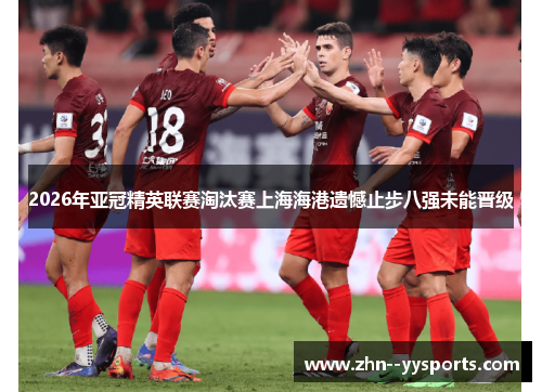 2026年亚冠精英联赛淘汰赛上海海港遗憾止步八强未能晋级