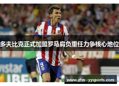 多夫比克正式加盟罗马肩负重任力争核心地位