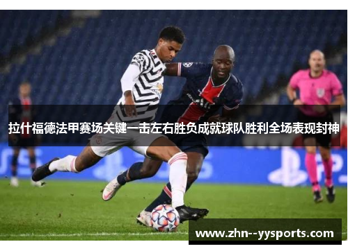 拉什福德法甲赛场关键一击左右胜负成就球队胜利全场表现封神