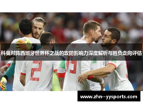科曼对阵西班牙世界杯之战的攻防影响力深度解析与胜负走向评估