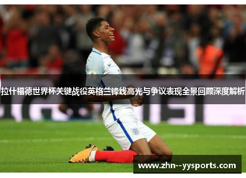 拉什福德世界杯关键战役英格兰锋线高光与争议表现全景回顾深度解析