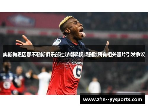 奥斯梅恩因那不勒斯俱乐部社媒嘲讽视频删除所有相关照片引发争议