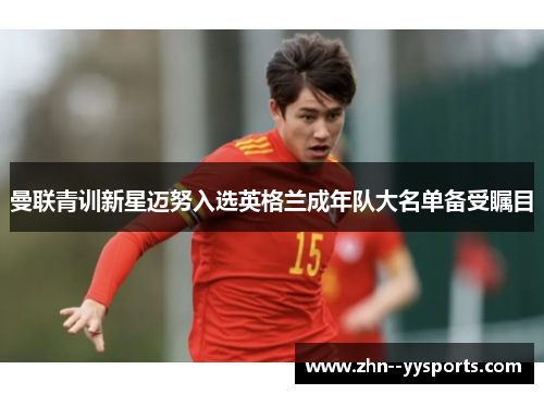 曼联青训新星迈努入选英格兰成年队大名单备受瞩目 曼联青训新星迈努入选英格兰成年队大名单备受瞩目