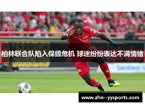 柏林联合队陷入保级危机 球迷纷纷表达不满情绪 柏林联合队陷入保级危机 球迷纷纷表达不满情绪